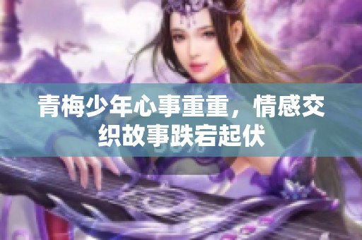 青梅少年心事重重，情感交织故事跌宕起伏