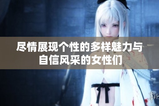 尽情展现个性的多样魅力与自信风采的女性们