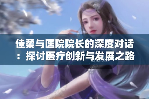 佳柔与医院院长的深度对话：探讨医疗创新与发展之路