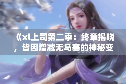 《xl上司第二季：终章揭晓，皆因增减无马赛的神秘变数》