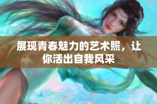 展现青春魅力的艺术照，让你活出自我风采