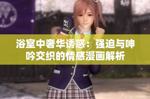 浴室中奢华诱惑：强迫与呻吟交织的情感漫画解析
