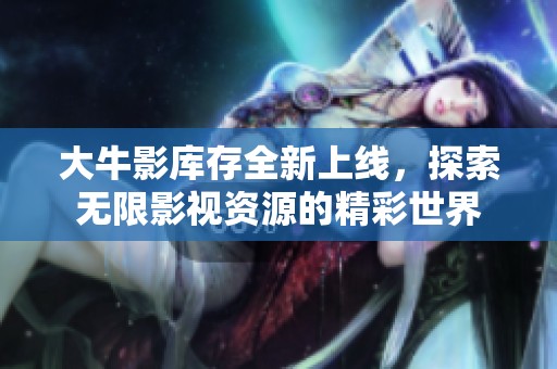 大牛影库存全新上线，探索无限影视资源的精彩世界