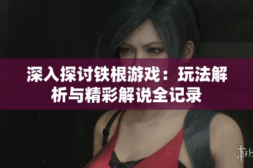 深入探讨铁根游戏：玩法解析与精彩解说全记录