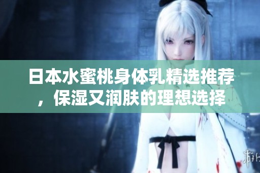 日本水蜜桃身体乳精选推荐，保湿又润肤的理想选择