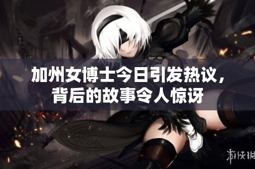 加州女博士今日引发热议，背后的故事令人惊讶