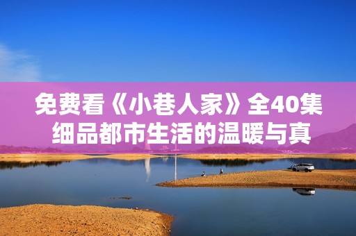 免费看《小巷人家》全40集 细品都市生活的温暖与真实