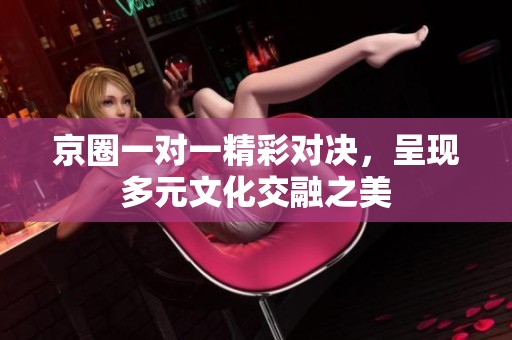 京圈一对一精彩对决，呈现多元文化交融之美
