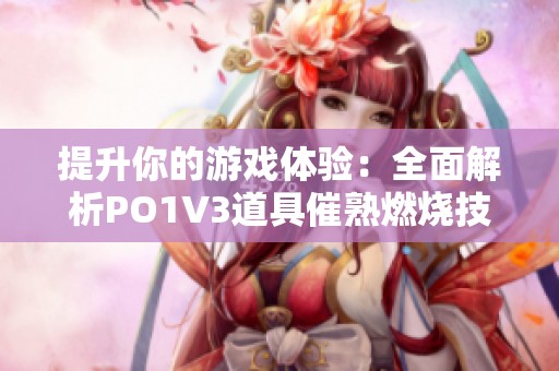 提升你的游戏体验：全面解析PO1V3道具催熟燃烧技巧
