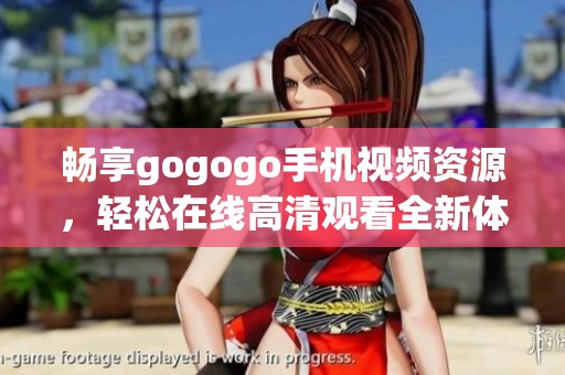 畅享gogogo手机视频资源，轻松在线高清观看全新体验
