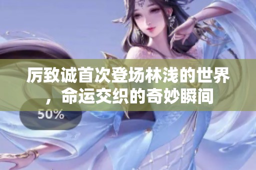 厉致诚首次登场林浅的世界，命运交织的奇妙瞬间