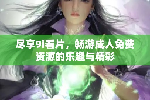 尽享9i看片，畅游成人免费资源的乐趣与精彩