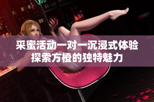 采蜜活动一对一沉浸式体验探索方橙的独特魅力