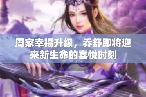 周家幸福升级，乔舒即将迎来新生命的喜悦时刻