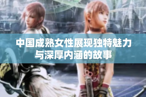 中国成熟女性展现独特魅力与深厚内涵的故事