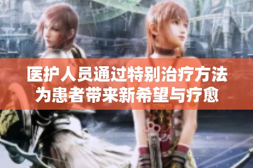 医护人员通过特别治疗方法为患者带来新希望与疗愈