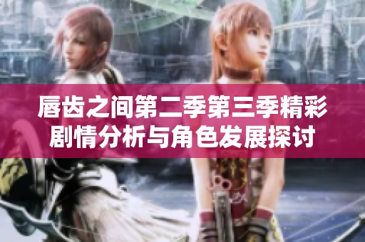 唇齿之间第二季第三季精彩剧情分析与角色发展探讨