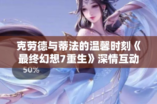 克劳德与蒂法的温馨时刻《最终幻想7重生》深情互动解析