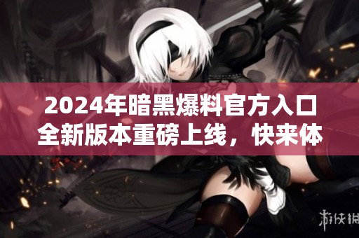 2024年暗黑爆料官方入口全新版本重磅上线，快来体验！