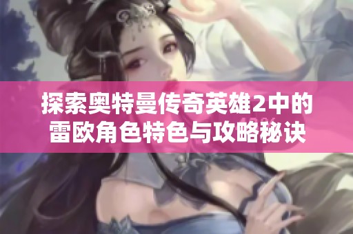 探索奥特曼传奇英雄2中的雷欧角色特色与攻略秘诀