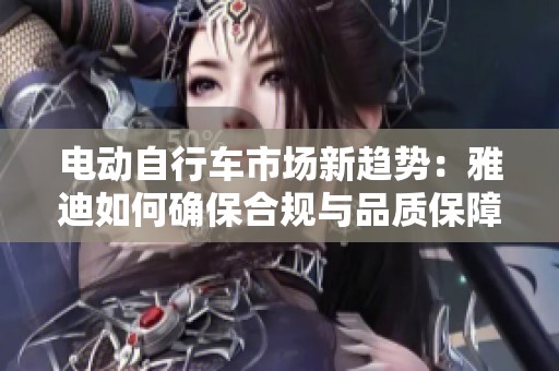 电动自行车市场新趋势：雅迪如何确保合规与品质保障