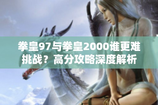 拳皇97与拳皇2000谁更难挑战？高分攻略深度解析