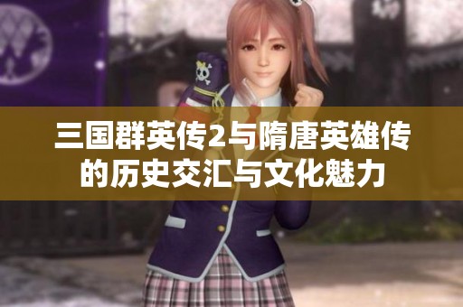 三国群英传2与隋唐英雄传的历史交汇与文化魅力