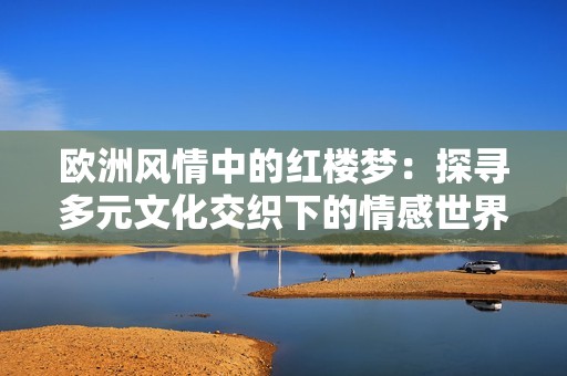 欧洲风情中的红楼梦：探寻多元文化交织下的情感世界