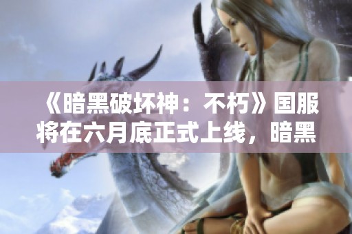 《暗黑破坏神：不朽》国服将在六月底正式上线，暗黑4是否跟进？