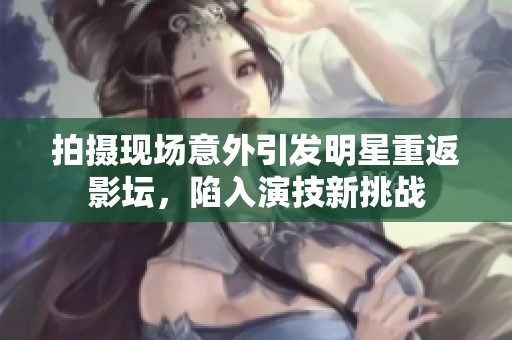 拍摄现场意外引发明星重返影坛，陷入演技新挑战