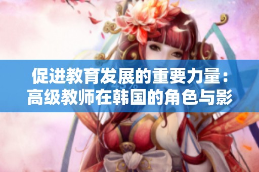 促进教育发展的重要力量：高级教师在韩国的角色与影响