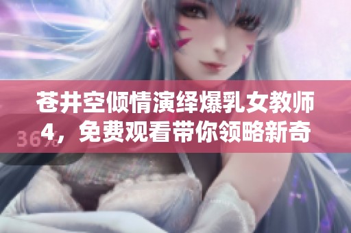苍井空倾情演绎爆乳女教师4，免费观看带你领略新奇体验