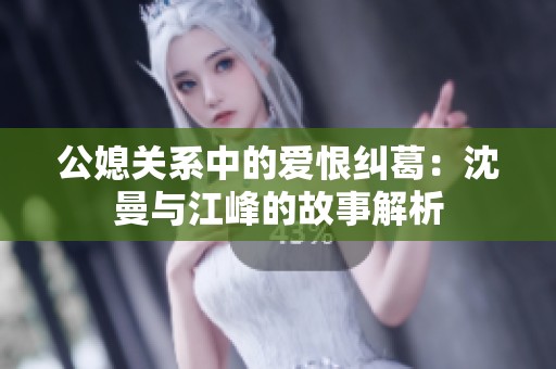 公媳关系中的爱恨纠葛：沈曼与江峰的故事解析