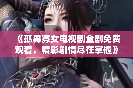 《孤男寡女电视剧全剧免费观看，精彩剧情尽在掌握》