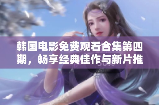 韩国电影免费观看合集第四期，畅享经典佳作与新片推荐