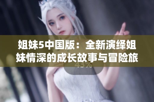 姐妹5中国版：全新演绎姐妹情深的成长故事与冒险旅程
