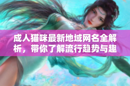 成人猫咪最新地域网名全解析，带你了解流行趋势与趣味文化