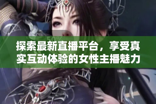 探索最新直播平台，享受真实互动体验的女性主播魅力