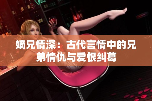 嫡兄情深：古代言情中的兄弟情仇与爱恨纠葛
