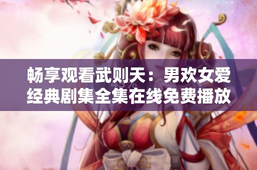 畅享观看武则天：男欢女爱经典剧集全集在线免费播放