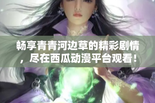 畅享青青河边草的精彩剧情，尽在西瓜动漫平台观看！
