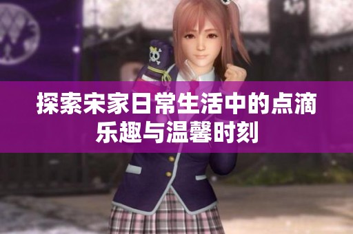 探索宋家日常生活中的点滴乐趣与温馨时刻