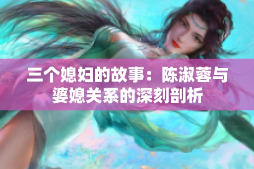 三个媳妇的故事：陈淑蓉与婆媳关系的深刻剖析