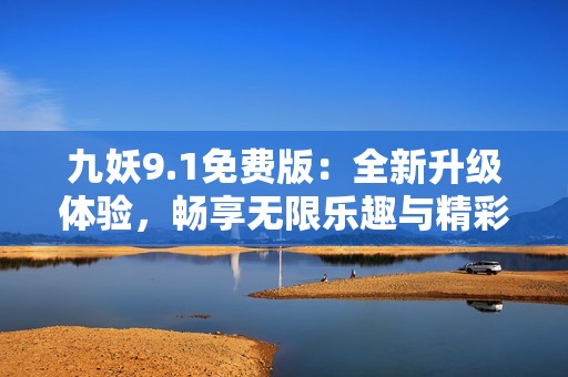 九妖9.1免费版：全新升级体验，畅享无限乐趣与精彩内容