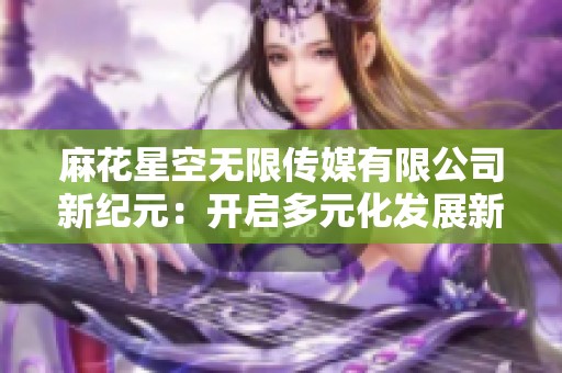 麻花星空无限传媒有限公司新纪元：开启多元化发展新篇章
