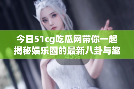 今日51cg吃瓜网带你一起揭秘娱乐圈的最新八卦与趣闻