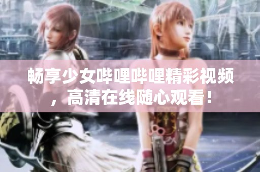 畅享少女哔哩哔哩精彩视频，高清在线随心观看！