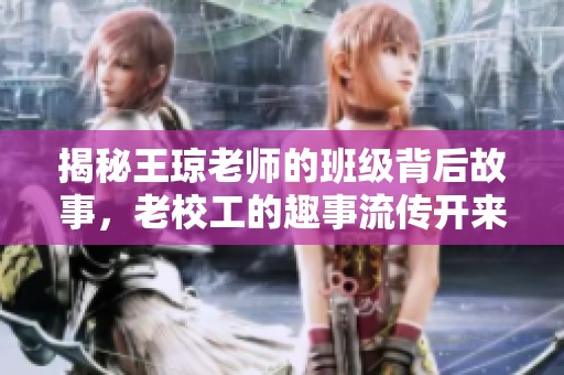 揭秘王琼老师的班级背后故事，老校工的趣事流传开来