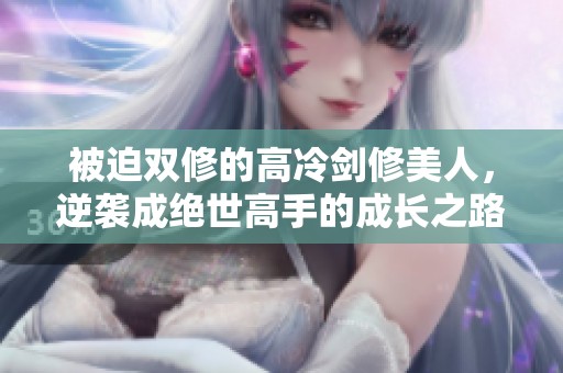 被迫双修的高冷剑修美人，逆袭成绝世高手的成长之路