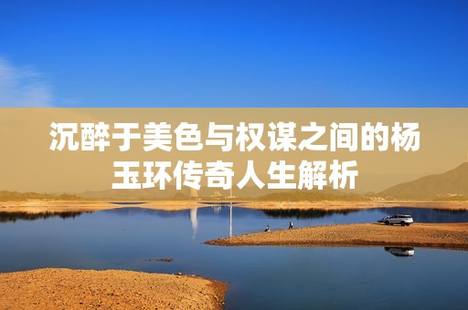 沉醉于美色与权谋之间的杨玉环传奇人生解析